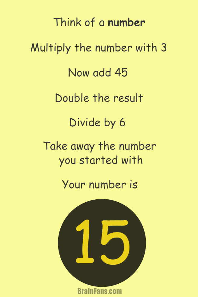 Brain teaser - Picture Logic Puzzle - think of a number the result is the same - Think of a number. Multiply your number with 3. Add 45 to your number. Double the result. Now divide by 6. Subtract the number you started with (if you still remember:)). Now your number is 15. Or do you think you got different result? Not possible!