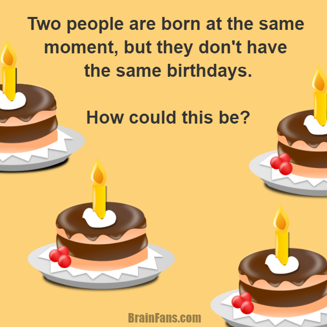 Brain teaser - Logic Riddle - Birthday Riddle - Two people are born at the same moment, but they don't have the same birthdays.

How could this be?