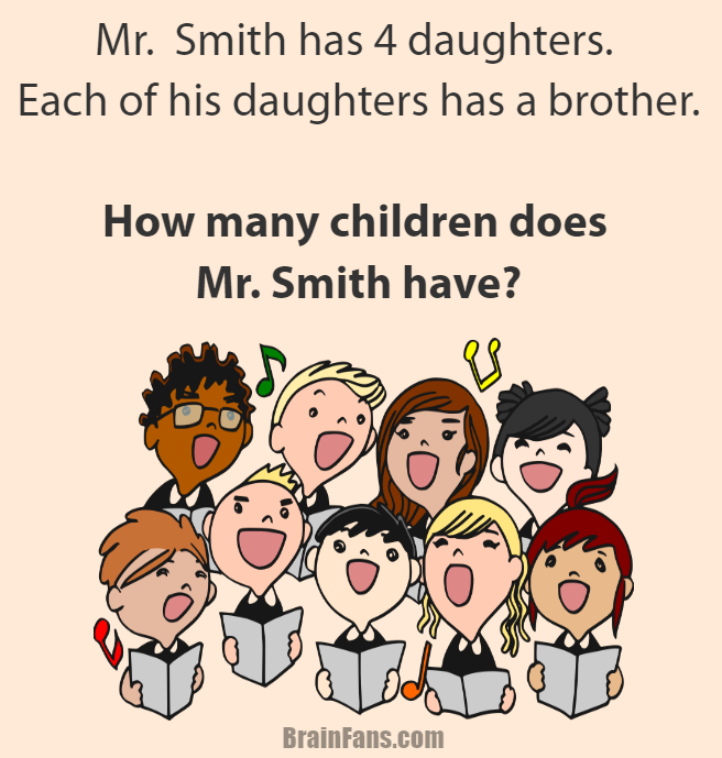 Brain teaser - Logic Riddle - Mr. Smith and his daughters - Mr. Smith has 4 daughters. Each of his daughters has a brother.

How many children does Mr. Smith have?