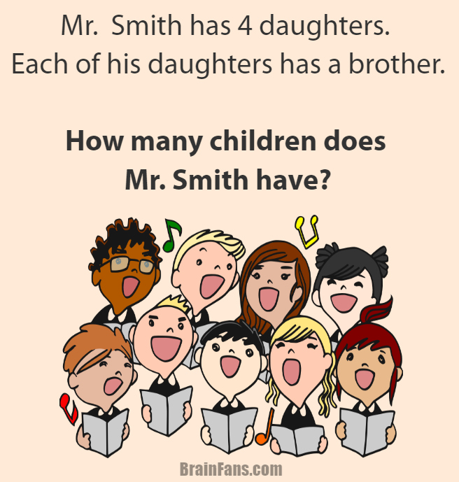 Brain teaser - Logic Riddle - Mr. Smith and his daughters - Mr. Smith has 4 daughters. Each of his daughters has a brother.
How many children does Mr. Smith have?