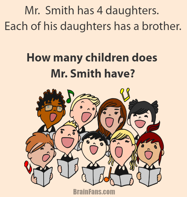 Brain teaser - Logic Riddle - Mr. Smith and his daughters - Mr. Smith has 4 daughters. Each of his daughters has a brother.

How many children does Mr. Smith have?