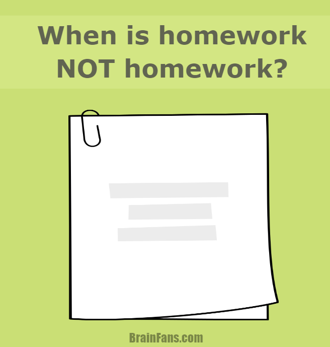 Brain teaser - Logic Riddle - when is homework not homework? - When is homework not homework? Can you solve this riddle?