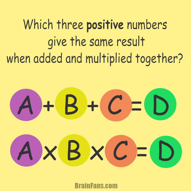 Brain teaser - Number And Math Puzzle - three positive numbers added and multiplied - Which three positive numbers give you the same result when you add them together as well as multiply them together? In other words, find values for A,B,C and D. Keep in mind the numbers must be greater than zero.
